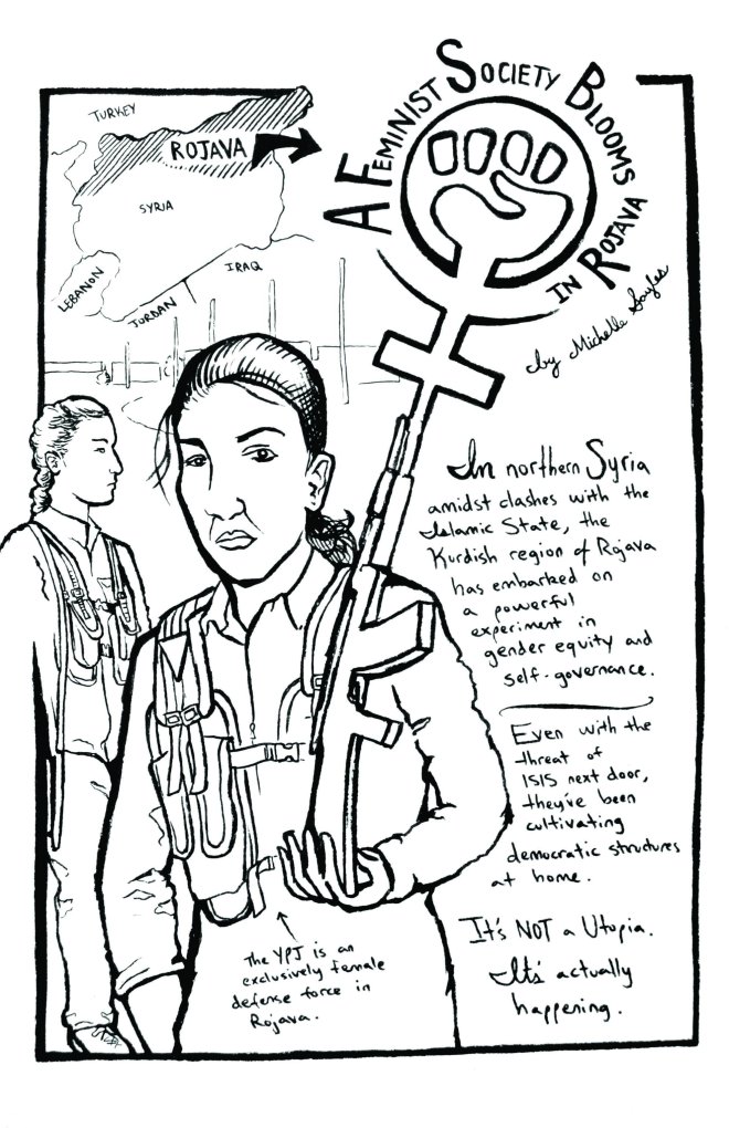 A Feminist Society Blooms in Rojava – page 1. Two women in the YPJ, an all-female Kurdish defense force stand beneath a map of Rojava – a territory in northern Syria. Reads: “In northern Syria, amidst clashes with the Islamic State, the Kurdish region of Rojava has embarked on a powerful experiment in gender equity and self-governance. Even with the threat of ISIS next door, they’ve been cultivating democratic structures at home. It’s NOT a Utopia. It’s actually happening.